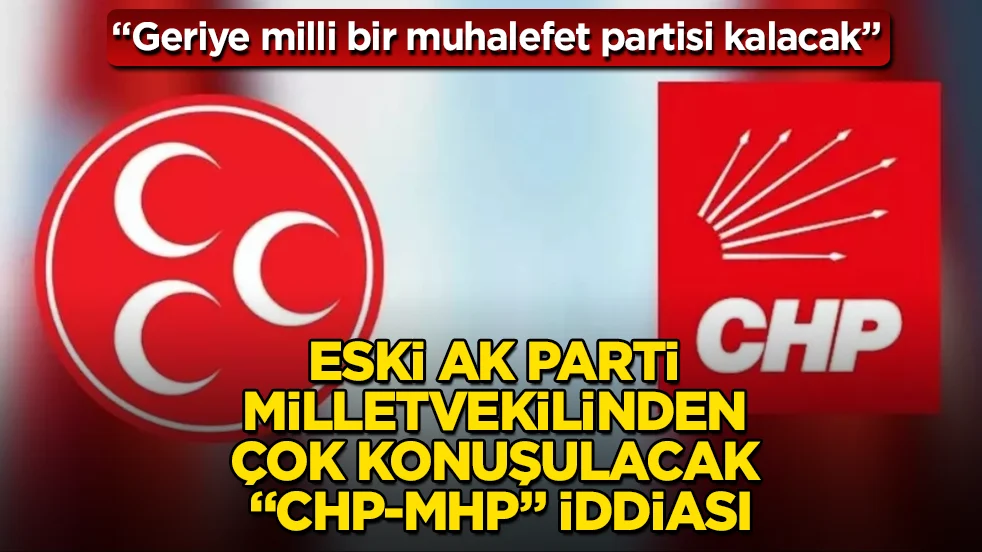 Eski AK Parti milletvekilinden &ccedil;ok konuşulacak &ldquo;CHP-MHP&rdquo; iddiası